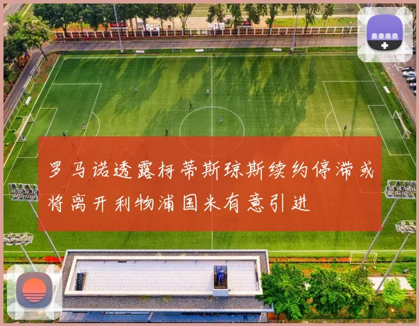 罗马诺透露柯蒂斯琼斯续约停滞或将离开利物浦国米有意引进