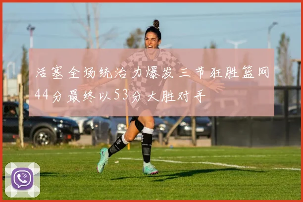 活塞全场统治力爆发三节狂胜篮网44分最终以53分大胜对手