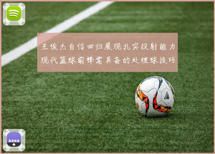 王俊杰自信回归展现扎实投射能力现代篮球前锋需具备的处理球技巧