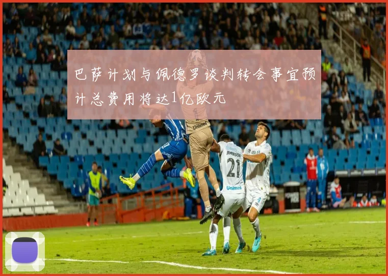 巴萨计划与佩德罗谈判转会事宜预计总费用将达1亿欧元