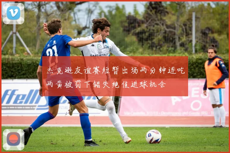 杰克逊友谊赛短暂出场两分钟连吃两黄被罚下错失绝佳进球机会