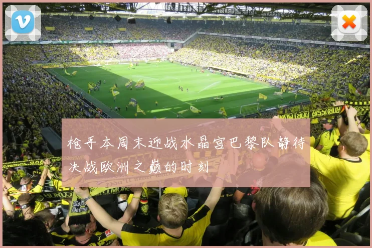 枪手本周末迎战水晶宫巴黎队静待决战欧洲之巅的时刻
