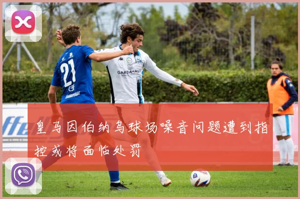 皇马因伯纳乌球场噪音问题遭到指控或将面临处罚