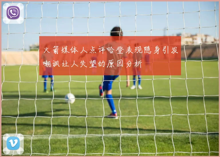 火箭媒体人点评哈登表现隐身引发嘲讽让人失望的原因分析