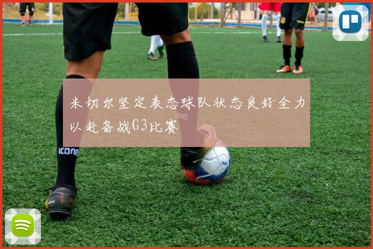 米切尔坚定表态球队状态良好全力以赴备战G3比赛