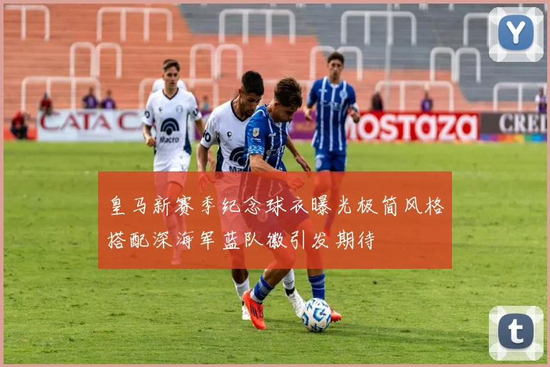 皇马新赛季纪念球衣曝光极简风格搭配深海军蓝队徽引发期待