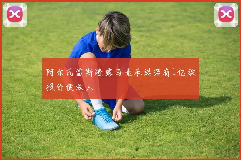 阿尔瓦雷斯透露马竞承诺若有1亿欧报价便放人
