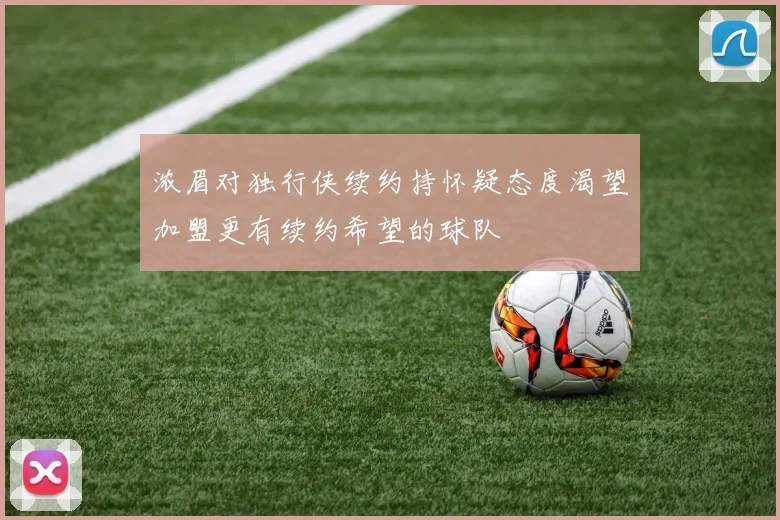 浓眉对独行侠续约持怀疑态度渴望加盟更有续约希望的球队