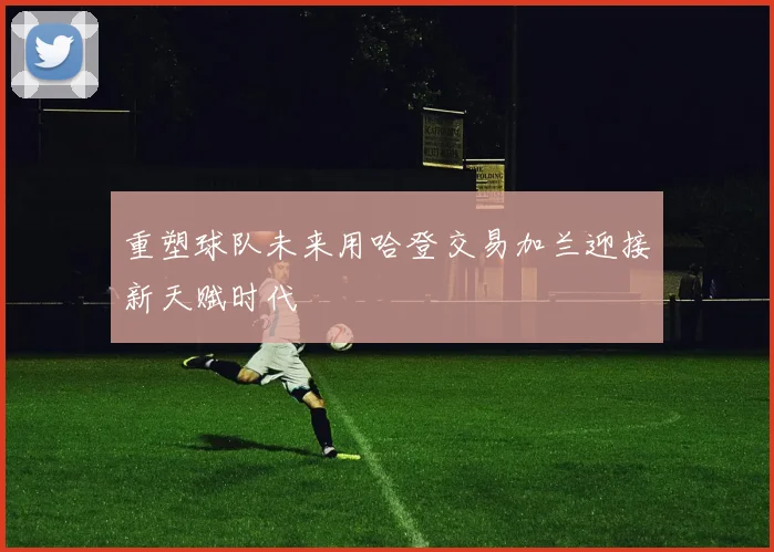 重塑球队未来用哈登交易加兰迎接新天赋时代