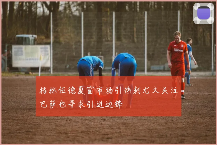 格林伍德夏窗市场引热刺尤文关注巴萨也寻求引进边锋