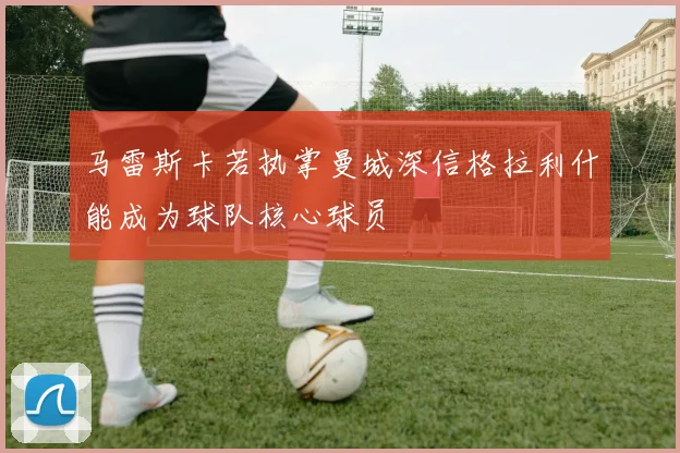 马雷斯卡若执掌曼城深信格拉利什能成为球队核心球员