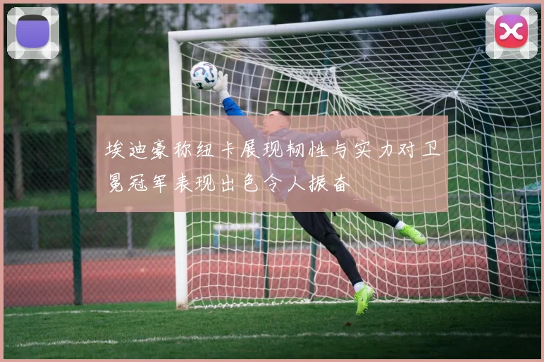埃迪豪称纽卡展现韧性与实力对卫冕冠军表现出色令人振奋
